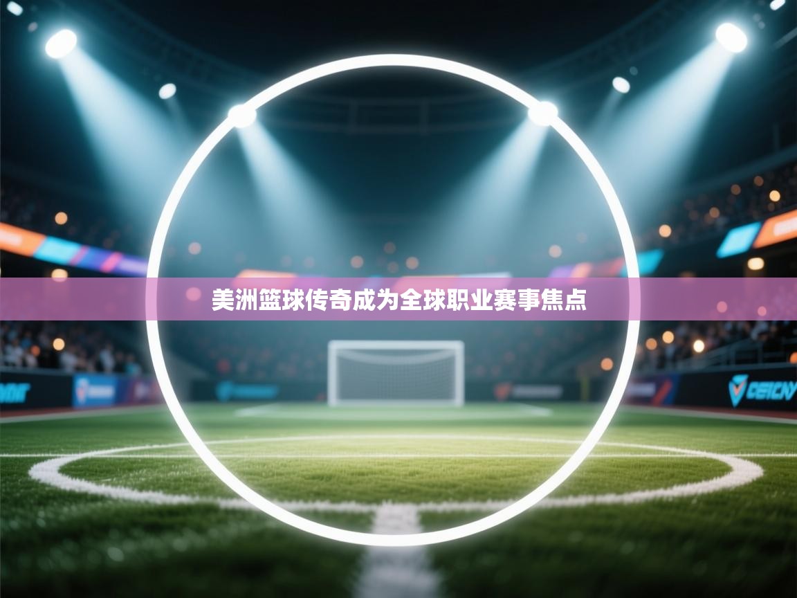 美洲篮球传奇成为全球职业赛事焦点  第1张