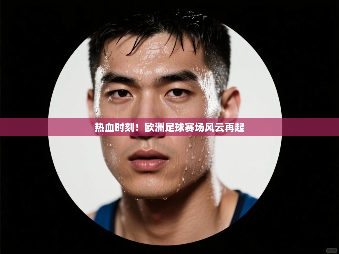 热血时刻!欧洲足球赛场风云再起 第2张