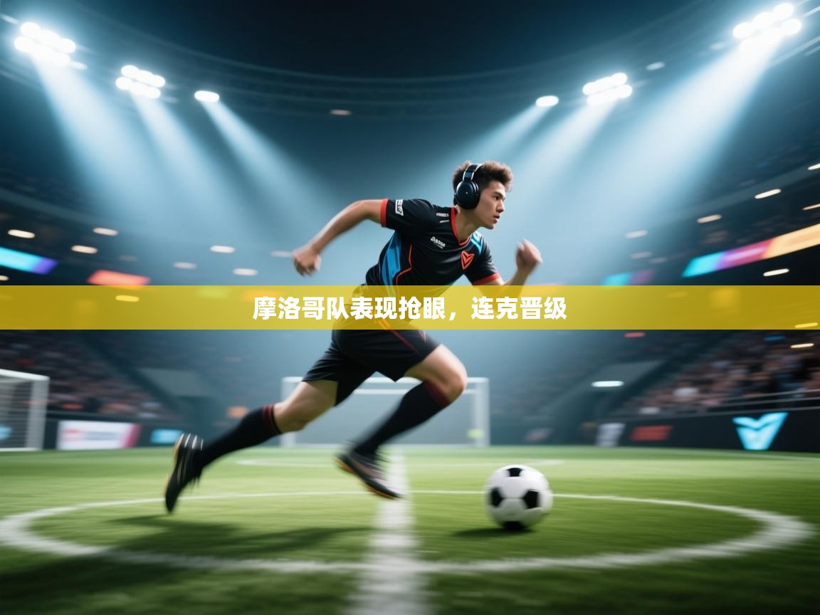 摩洛哥队表现抢眼，连克晋级  第2张